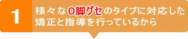 様々なO脚グセのタイプに対応した矯正と指導を行っているから