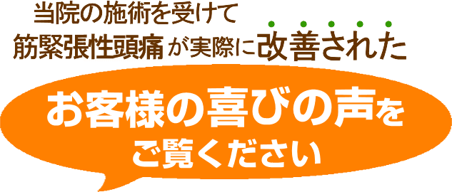 当院の施術を受けて、筋緊張性頭痛が実際に改善された　お客様の喜びの声をご覧ください