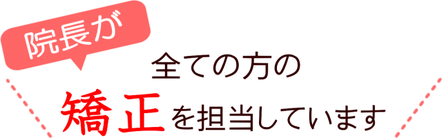院長がすべての方の矯正を担当しています