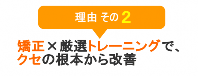 理由　その２　矯正×厳選トレーニングで、クセの根本から改善